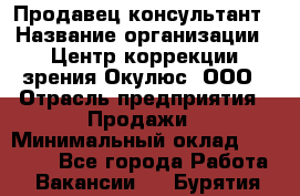 Продавец-консультант › Название организации ­ Центр коррекции зрения Окулюс, ООО › Отрасль предприятия ­ Продажи › Минимальный оклад ­ 25 000 - Все города Работа » Вакансии   . Бурятия респ.